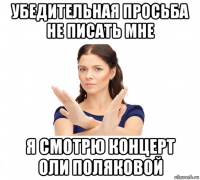 убедительная просьба не писать мне я смотрю концерт оли поляковой