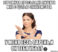 огромная просьба,не пишите мне с целью знакомства у меня есть парень,и он тебя убьет☺