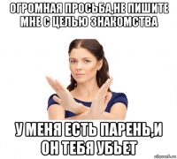 огромная просьба,не пишите мне с целью знакомства у меня есть парень,и он тебя убьет