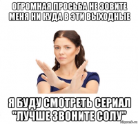 огромная просьба не зовите меня ни куда в эти выходные я буду смотреть сериал "лучше звоните солу"