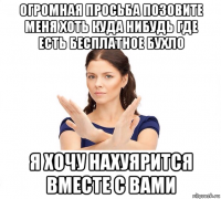 огромная просьба позовите меня хоть куда нибудь где есть бесплатное бухло я хочу нахуярится вместе с вами