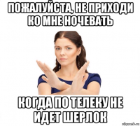 пожалуйста, не приходи ко мне ночевать когда по телеку не идет шерлок