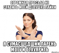 огромная просьба не ставить моей девушке лайки я сумасшедший парень могу и отхуярить