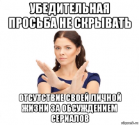 убедительная просьба не скрывать отсутствие своей личной жизни за обсуждением сериалов