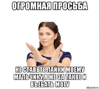 огромная просьба не ставьте лайки моему мальчику,я же за такое и въебать могу