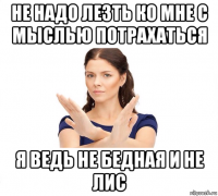 не надо лезть ко мне с мыслью потрахаться я ведь не бедная и не лис