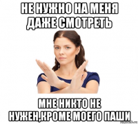 не нужно на меня даже смотреть мне никто не нужен,кроме моего паши