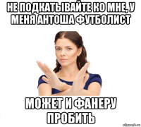 не подкатывайте ко мне, у меня антоша футболист может и фанеру пробить