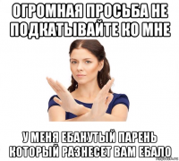 огромная просьба не подкатывайте ко мне у меня ебанутый парень который разнесет вам ебало