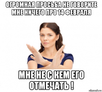 огромная просьба не говорите мне ничего про 14 февраля мне не с кем его отмечать !