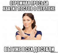 огромная просьба хватит постов о шерлоке вы уже всех достали