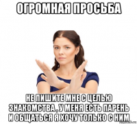 огромная просьба не пишите мне с целью знакомства , у меня есть парень и общаться я хочу только с ним