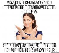 убедительная просьба не пишите мне и не спрашивайте как дела у меня сумашедший мужик который может отхуярить