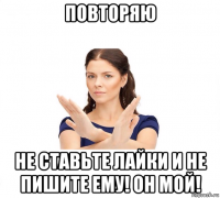 повторяю не ставьте лайки и не пишите ему! он мой!