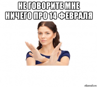 не говорите мне ничего про 14 февраля 