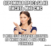 огромная просьба не писать мне смс у меня есть ебанутая девушка по имени настя и она очень ревнивая!