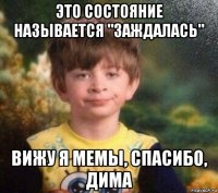 это состояние называется "заждалась" вижу я мемы, спасибо, дима