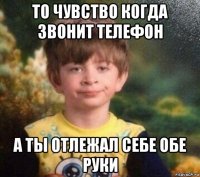 то чувство когда звонит телефон а ты отлежал себе обе руки