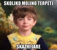 skoljko mojjno terpetj skazhi jare