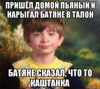 пришёл домой пьяный и нарыгал батяне в талон батяне сказал, что то каштанка