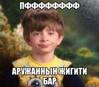 пфффффффф аружаннын жигити бар