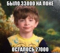 было 33000 на локе осталось 27000