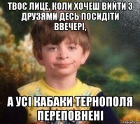 твоє лице, коли хочеш вийти з друзями десь посидіти ввечері, а усі кабаки тернополя переповнені