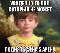 увидел 10-го лвл который не может подняться на 5 арену