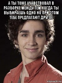 а ты тоже учавствовал в разборке между тем когда ты выбираешь одно но при этом тебе предлагают другое 