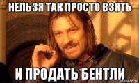 нельзя так просто взять и продать бентли