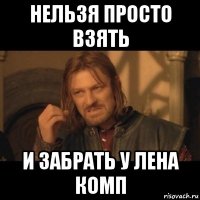 нельзя просто взять и забрать у лена комп