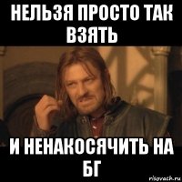 нельзя просто так взять и ненакосячить на бг