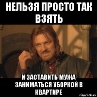 нельзя просто так взять и заставить мужа заниматься уборкой в квартире