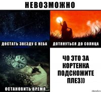 ЧО ЭТО ЗА КОРТЕНКА ПОДСКОЖИТЕ ПЛЕЗ))