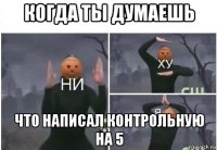 когда ты думаешь что написал контрольную на 5