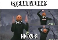 сделал уроки? ни-ху-я