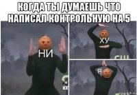 когда ты думаешь что написал контрольную на 5 