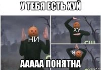 у тебя есть хуй ааааа понятна