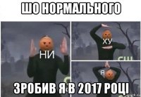 шо нормального зробив я в 2017 році