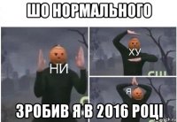 шо нормального зробив я в 2016 році