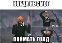 когда не смог поймать голд