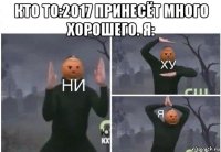 кто то:2017 принесёт много хорошего. я: 