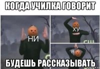 когда училка говорит будешь рассказывать