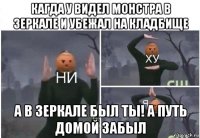 кагда у видел монстра в зеркале и убежал на кладбище а в зеркале был ты! а путь домой забыл