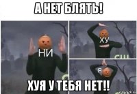 а нет блять! хуя у тебя нет!!