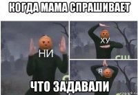 когда мама спрашивает что задавали