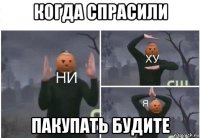 когда спрасили пакупать будите