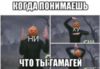 когда понимаешь что ты гамагей