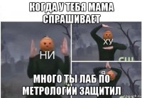 когда у тебя мама спрашивает много ты лаб по метрологии защитил