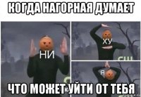 когда нагорная думает что может уйти от тебя